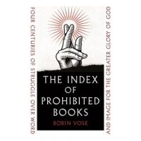 The Index of Prohibited Books: Four Centuries of Struggle Over Word and Image for the Greater Glory of God - Robin Vose