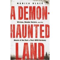 A Demon-Haunted Land: Witches, Wonder Doctors, and the Ghosts of the Past in Post-WWII Germany - Monica Black