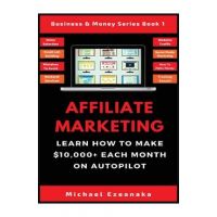 Affiliate Marketing: Learn How to Make $10,000+ Each Month on Autopilot. - Michael Ezeanaka