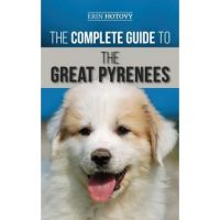 The Complete Guide to the Great Pyrenees: Selecting, Training, Feeding, Loving, and Raising your Great Pyrenees Successfully from Puppy to Old Age - Erin Hotovy