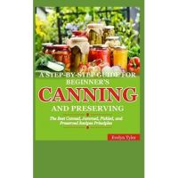 A Step-By-Step Guide For Beginner's Canning And Preserving: The Best Canned, Jammed, Pickled, and Preserved Recipes Principals - Evelyn Tyler