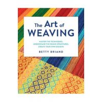 The Art of Weaving: Master the Techniques, Understand the Weave Structures, Create Your Own Designs - Betty Briand