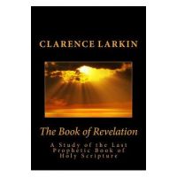 The Book of Revelation: A Study of the Last Prophetic Book of Holy Scripture - Clarence Larkin