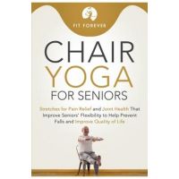 Chair Yoga for Seniors: Stretches for Pain Relief and Joint Health That Improve Seniors' Flexibility to Help Prevent Falls and Improve Quality - Fit Forever