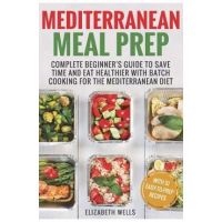 Mediterranean Meal Prep: Complete Beginner's Guide to Save Time and Eat Healthier with Batch Cooking for The Mediterranean Diet - Elizabeth Wells