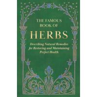 The Famous Book of Herbs;Describing Natural Remedies for Restoring and Maintaining Perfect Health - Anon