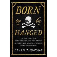 Born to Be Hanged: The Epic Story of the Gentlemen Pirates Who Raided the South Seas, Rescued a Princess, and Stole a Fortune - Keith Thomson