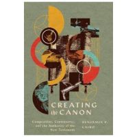 Creating the Canon: Composition, Controversy, and the Authority of the New Testament - Benjamin P. Laird