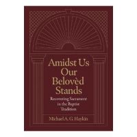 Amidst Us Our Beloved Stands: Recovering Sacrament in the Baptist Tradition - Michael A. G. Haykin