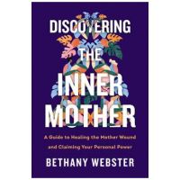 Discovering the Inner Mother: A Guide to Healing the Mother Wound and Claiming Your Personal Power - Bethany Webster