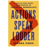 Actions Speak Louder: A Step-By-Step Guide to Becoming an Inclusive Workplace - Deanna Singh