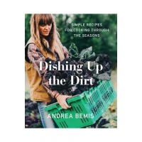 Dishing Up the Dirt: Simple Recipes for Cooking Through the Seasons - Andrea Bemis