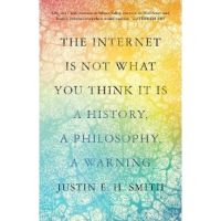 The Internet Is Not What You Think It Is: A History, a Philosophy, a Warning - Justin E. H. Smith