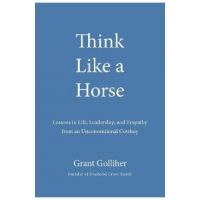 Think Like a Horse: Lessons in Life, Leadership, and Empathy from an Unconventional Cowboy - Grant Golliher
