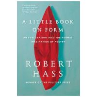 A Little Book on Form: An Exploration Into the Formal Imagination of Poetry - Robert Hass