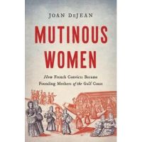 Mutinous Women: How French Convicts Became Founding Mothers of the Gulf Coast - Joan Dejean
