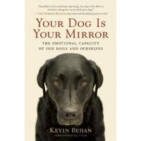 Your Dog Is Your Mirror: The Emotional Capacity of Our Dogs and Ourselves - Kevin Behan
