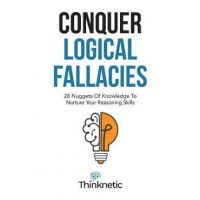 Conquer Logical Fallacies: 28 Nuggets Of Knowledge To Nurture Your Reasoning Skills - Thinknetic