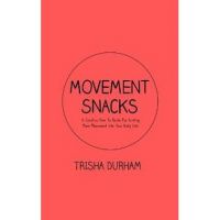 Movement Snacks: A Creative How To Guide for Inviting More Movement Into Your Daily Life - Trisha Durham