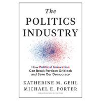 The Politics Industry: How Political Innovation Can Break Partisan Gridlock and Save Our Democracy - Katherine M. Gehl