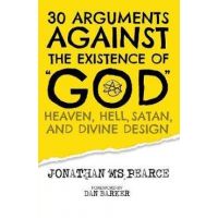 30 Arguments against the Existence of God, Heaven, Hell, Satan, and Divine Design - Jonathan M. S. Pearce