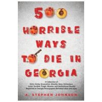 500 Horrible Ways to Die in Georgia: A Collection of Grim, Grisly, Gruesome, Ghastly, Gory, Grotesque, Lurid, Terrible, Tragic, Bizarre, and Sensation - A. Stephen Johnson