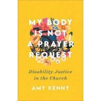 My Body Is Not a Prayer Request: Disability Justice in the Church - Amy Kenny