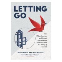 Letting Go: How Philanthropists and Impact Investors Can Do More Good By Giving Up Control: How Philanthropists and Impact Investo - Ben Wrobel