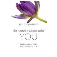 The Good and Beautiful You: Discovering the Person Jesus Created You to Be - James Bryan Smith