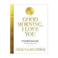 Good Morning, I Love You: A Guided Journal for Calm, Clarity, and Joy - Shauna Shapiro