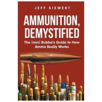 Ammunition, Demystified: The (non) Bubba's Guide to How Ammo Really Works - Jeff Siewert