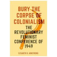 Bury the Corpse of Colonialism: The Revolutionary Feminist Conference of 1949 - Elisabeth B. Armstrong
