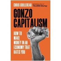Gonzo Capitalism: How to Make Money in an Economy That Hates You - Chris Guillebeau