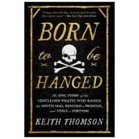 Born to Be Hanged: The Epic Story of the Gentlemen Pirates Who Raided the South Seas, Rescued a Princess, and Stole a Fortune - Keith Thomson