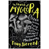 In Search of Mycotopia: Citizen Science, Fungi Fanatics, and the Untapped Potential of Mushrooms - Doug Bierend