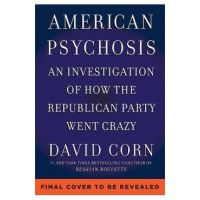 American Psychosis: An Investigation of How the Republican Party Went Crazy - David Corn