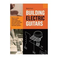 Building Electric Guitars: How to make solid-body, semi-solid-body and semi-acoustic electric guitars and bass guitars - Martin Koch