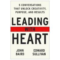 Leading with Heart: Five Conversations That Unlock Creativity, Purpose, and Results - John Baird