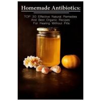Homemade Antibiotics: TOP 30 Effective Natural Remedies And Best Organic Recipes For Healing Without Pills: (Natural Antibiotics, Herbal Rem - Betty Mcbride