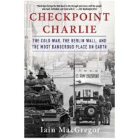 Checkpoint Charlie: The Cold War, the Berlin Wall, and the Most Dangerous Place on Earth - Iain Macgregor