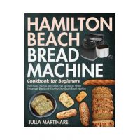 Hamilton Beach Bread Machine Cookbook for Beginners: The Classic, No-Fuss and Gluten-Free Recipes for Perfect Homemade Bread with Your Hamilton Beach - Julla Martinare