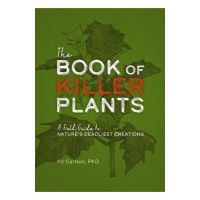 The Book of Killer Plants: A Field Guide to Nature's Deadliest Creations - Kit Carlson