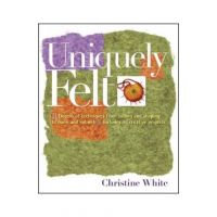 Uniquely Felt: Dozens of Techniques from Fulling and Shaping to Nuno and Cobweb, Includes 46 Creative Projects - Christine White