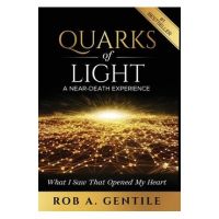 Quarks of Light: A Near-Death Experience - Rob A. Gentile