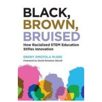 Black, Brown, Bruised: How Racialized Stem Education Stifles Innovation - Ebony Omotola Mcgee