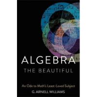 Algebra the Beautiful: An Ode to Math's Least-Loved Subject - G. Arnell Williams