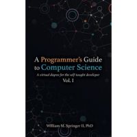 A Programmer's Guide to Computer Science: A virtual degree for the self-taught developer - William M. Springer