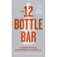 12 Bottle Bar : A Dozen Bottles, Hundreds of Cocktails, a Ne