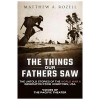 The Things Our Fathers Saw: Voices of the Pacific Theater: The Untold Stories of the World War II Generation from Hometown, USA - Matthew Rozell
