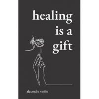 Healing Is a Gift: Poems for Those Who Need to Grow - Alexandra Vasiliu